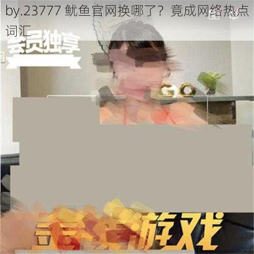 by.23777 鱿鱼官网换哪了？竟成网络热点词汇