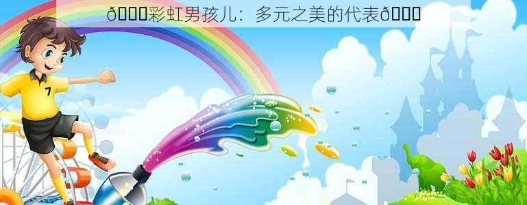 🌈彩虹男孩儿：多元之美的代表🌈