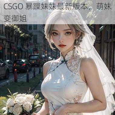 CSGO 暴躁妹妹最新版本，萌妹变御姐