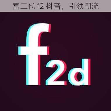 富二代 f2 抖音，引领潮流