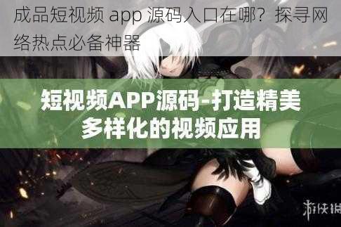 成品短视频 app 源码入口在哪？探寻网络热点必备神器