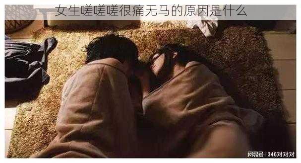 女生嗟嗟嗟很痛无马的原因是什么