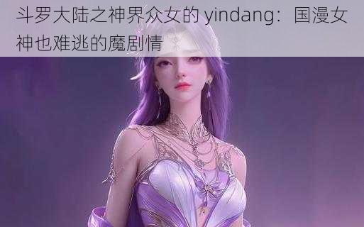 斗罗大陆之神界众女的 yindang：国漫女神也难逃的魔剧情