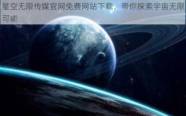 星空无限传媒官网免费网站下载，带你探索宇宙无限可能