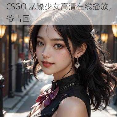 CSGO 暴躁少女高清在线播放，爷青回