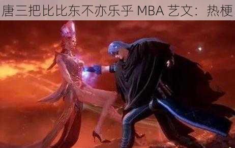 唐三把比比东不亦乐乎 MBA 艺文：热梗