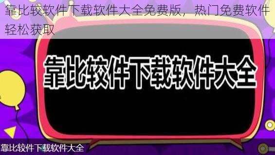 靠比较软件下载软件大全免费版，热门免费软件轻松获取