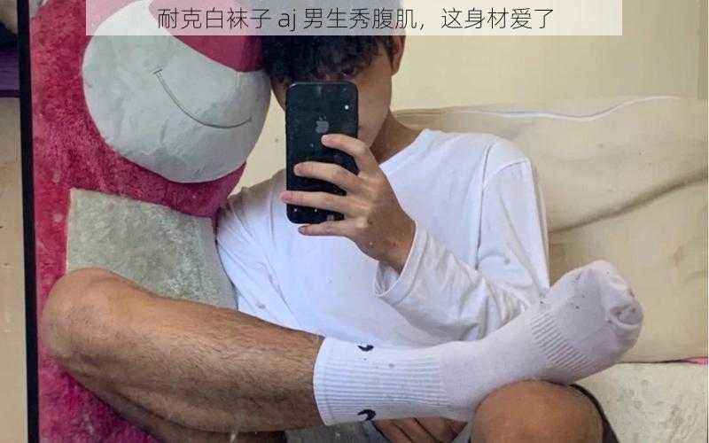 耐克白袜子 aj 男生秀腹肌，这身材爱了