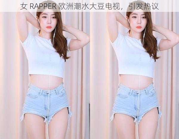 女 RAPPER 欧洲潮水大豆电视，引发热议