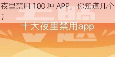 夜里禁用 100 种 APP，你知道几个？