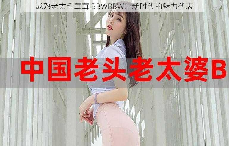 成熟老太毛茸茸 BBWBBW：新时代的魅力代表