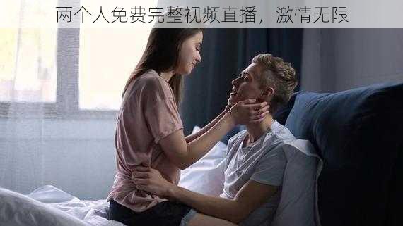 两个人免费完整视频直播，激情无限