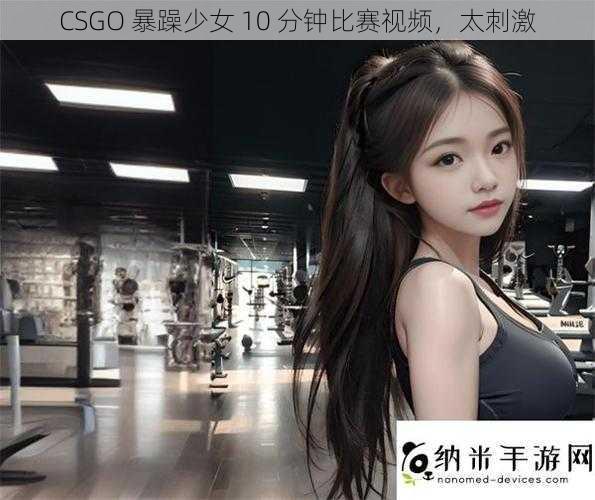 CSGO 暴躁少女 10 分钟比赛视频，太刺激