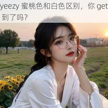 yeezy 蜜桃色和白色区别，你 get 到了吗？