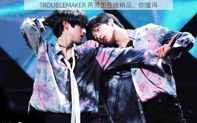 TROUBLEMAKER 两男生在线精品，你懂得