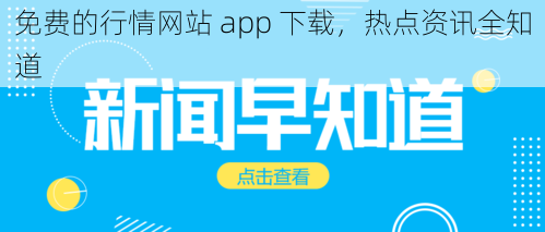 免费的行情网站 app 下载，热点资讯全知道