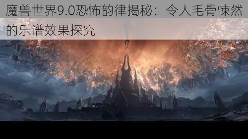 魔兽世界9.0恐怖韵律揭秘：令人毛骨悚然的乐谱效果探究