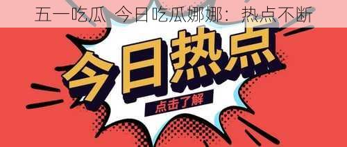 五一吃瓜  今日吃瓜娜娜：热点不断