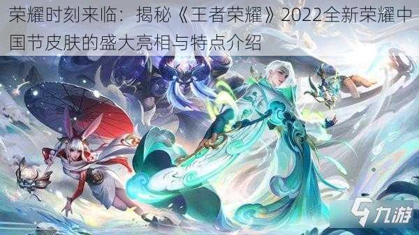 荣耀时刻来临：揭秘《王者荣耀》2022全新荣耀中国节皮肤的盛大亮相与特点介绍